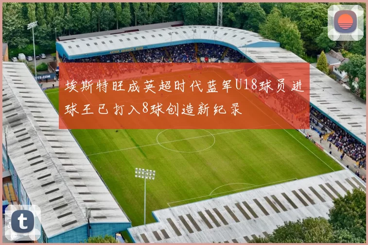 埃斯特旺成英超时代蓝军U18球员进球王已打入8球创造新纪录