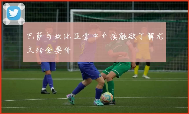 巴萨与坎比亚索中介接触欲了解尤文转会要价