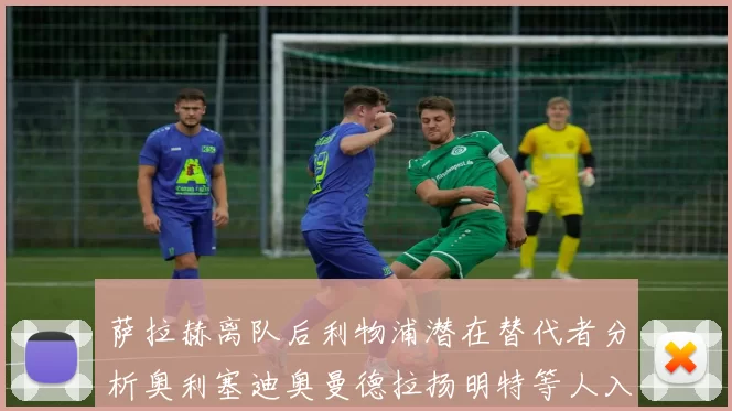 萨拉赫离队后利物浦潜在替代者分析奥利塞迪奥曼德拉扬明特等人入选