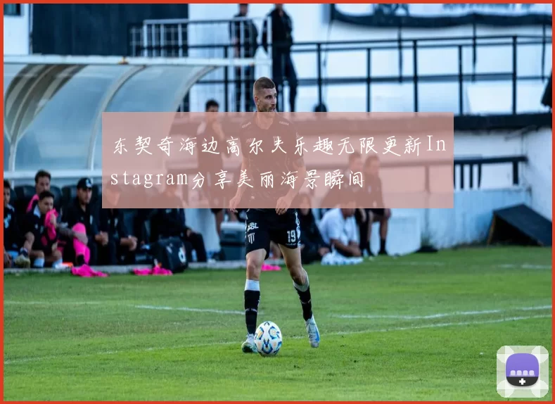 东契奇海边高尔夫乐趣无限更新Instagram分享美丽海景瞬间