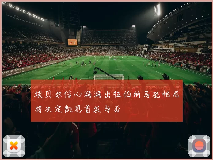 埃贝尔信心满满出征伯纳乌孔帕尼将决定凯恩首发与否
