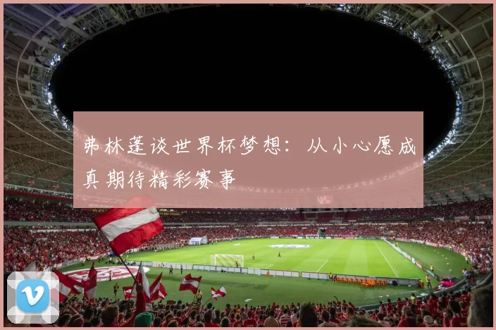 弗林蓬谈世界杯梦想：从小心愿成真期待精彩赛事