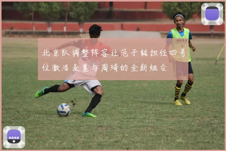 北京队调整阵容让范子铭担任四号位激活麦基与周琦的全新组合