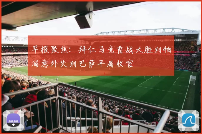 早报聚焦：拜仁马竞首战大胜利物浦意外失利巴萨平局收官
