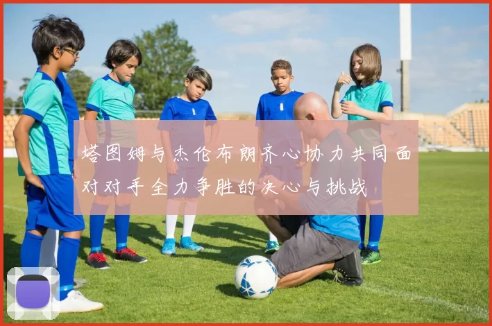 塔图姆与杰伦布朗齐心协力共同面对对手全力争胜的决心与挑战