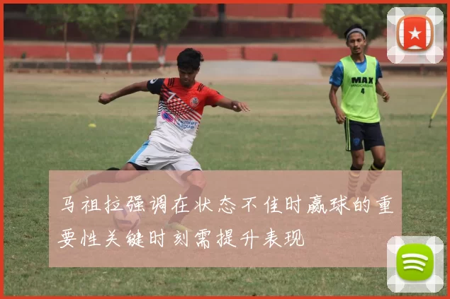马祖拉强调在状态不佳时赢球的重要性关键时刻需提升表现