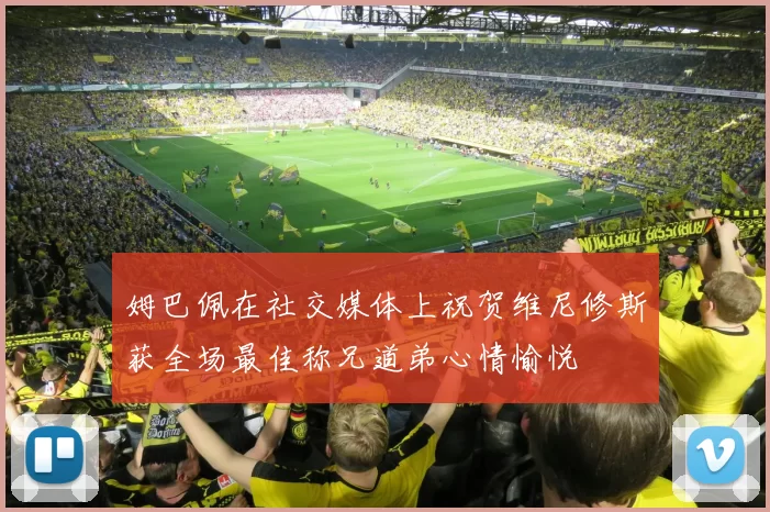 姆巴佩在社交媒体上祝贺维尼修斯获全场最佳称兄道弟心情愉悦