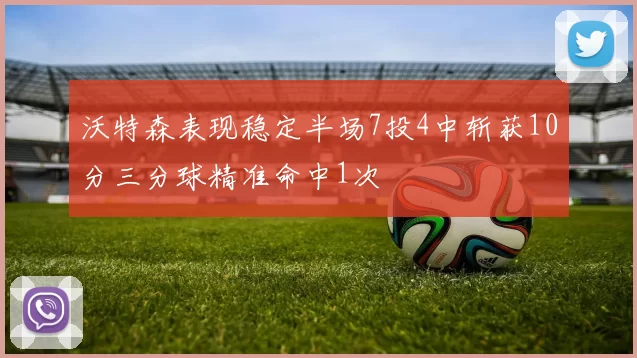 沃特森表现稳定半场7投4中斩获10分三分球精准命中1次