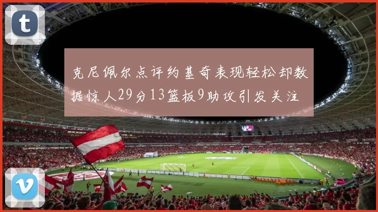 克尼佩尔点评约基奇表现轻松却数据惊人29分13篮板9助攻引发关注
