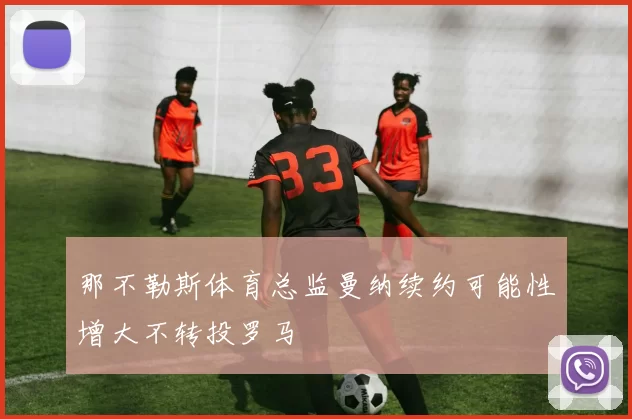那不勒斯体育总监曼纳续约可能性增大不转投罗马