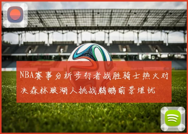 NBA赛事分析步行者战胜骑士热火对决森林狼湖人挑战鹈鹕前景堪忧