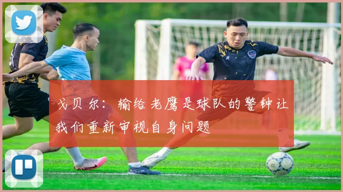 戈贝尔：输给老鹰是球队的警钟让我们重新审视自身问题