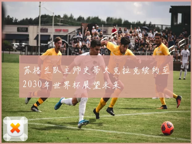 苏格兰队主帅史蒂夫克拉克续约至2030年世界杯展望未来
