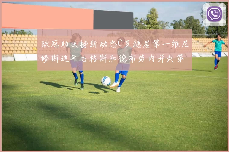 欧冠助攻榜新动态C罗稳居第一维尼修斯追平吉格斯和德布劳内并列第五