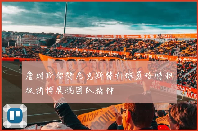 詹姆斯称赞尼克斯替补球员哈特积极拼搏展现团队精神