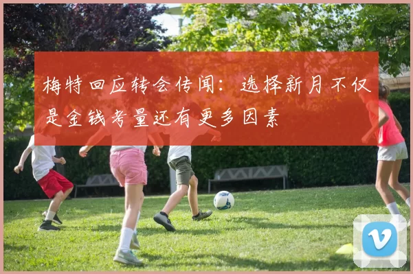 梅特回应转会传闻：选择新月不仅是金钱考量还有更多因素