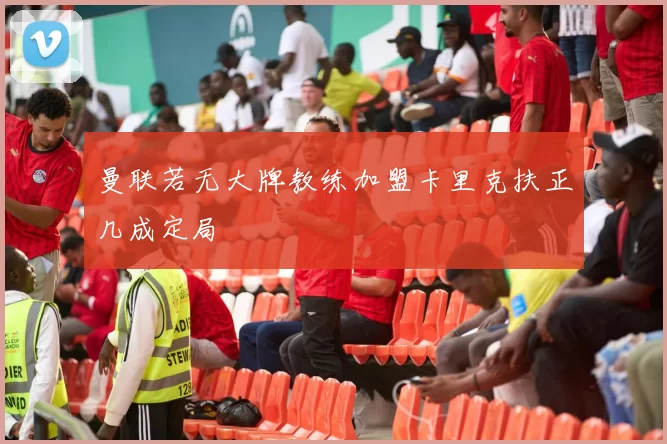 曼联若无大牌教练加盟卡里克扶正几成定局