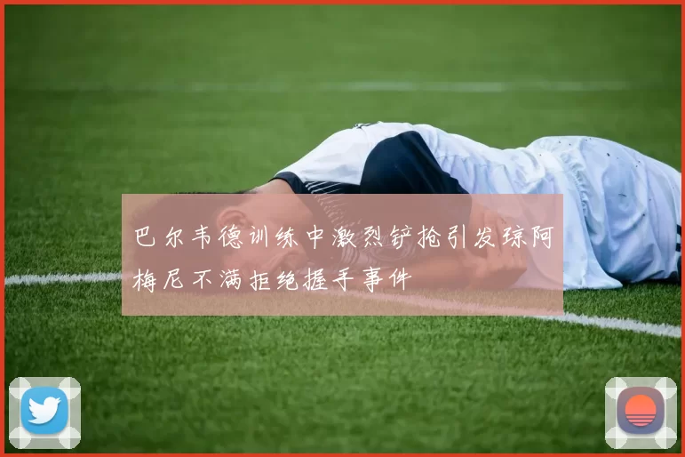 巴尔韦德训练中激烈铲抢引发琼阿梅尼不满拒绝握手事件