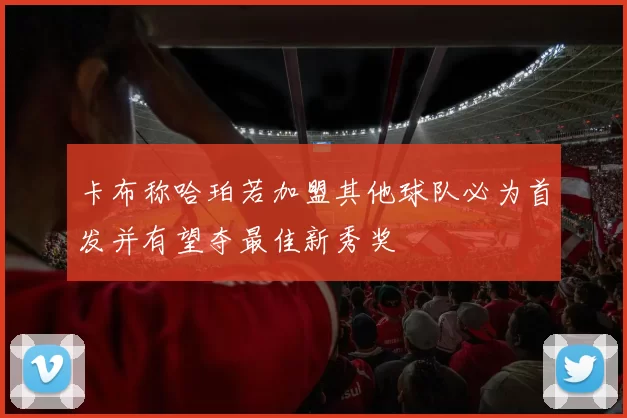 卡布称哈珀若加盟其他球队必为首发并有望夺最佳新秀奖