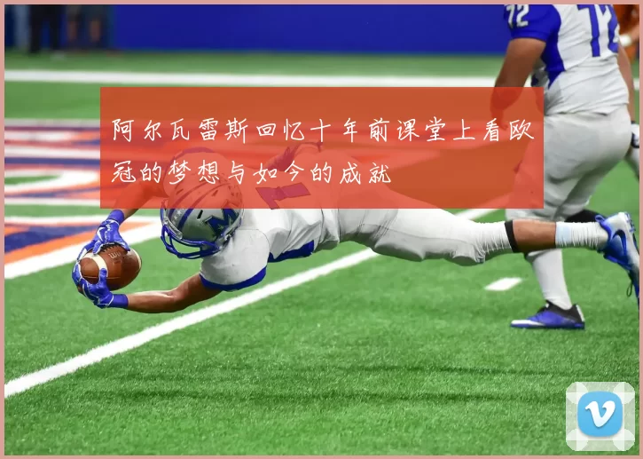 阿尔瓦雷斯回忆十年前课堂上看欧冠的梦想与如今的成就