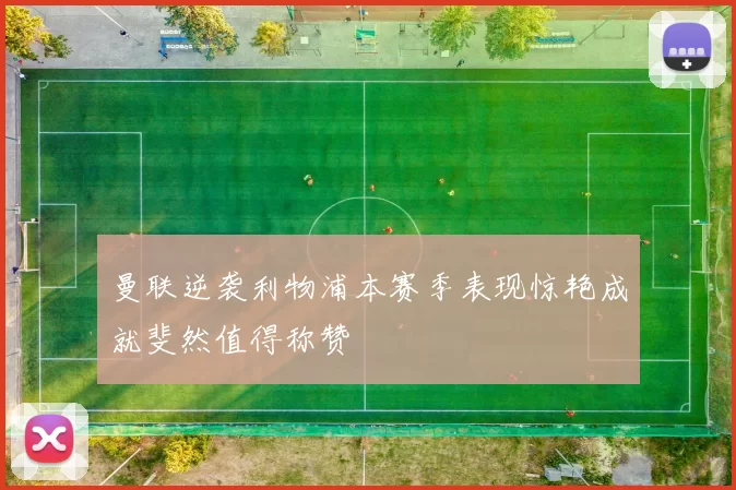曼联逆袭利物浦本赛季表现惊艳成就斐然值得称赞