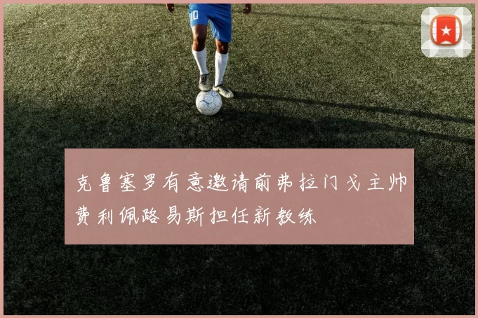 克鲁塞罗有意邀请前弗拉门戈主帅费利佩路易斯担任新教练