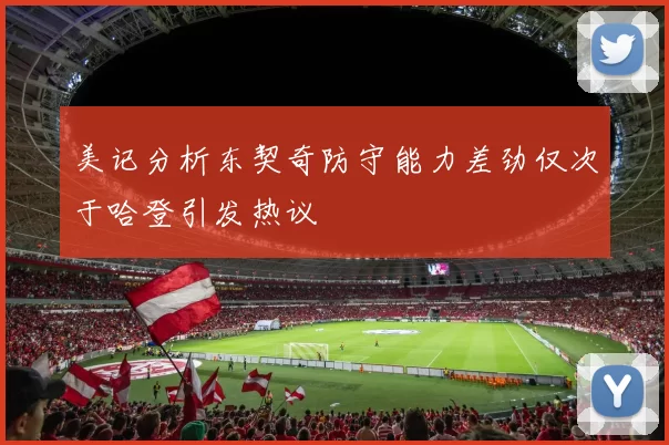 美记分析东契奇防守能力差劲仅次于哈登引发热议