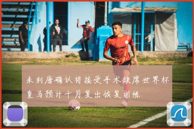 米利唐确认将接受手术缺席世界杯皇马预计十月复出恢复训练