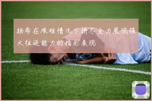 杨希在艰难情况下拼尽全力展现强大往返能力的精彩表现