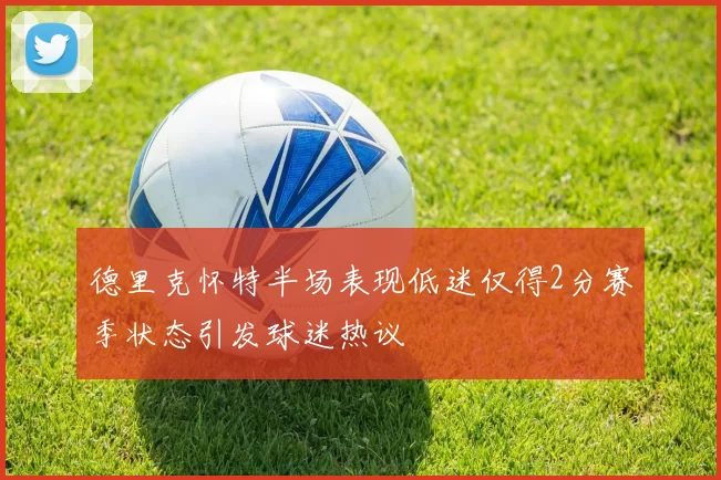德里克怀特半场表现低迷仅得2分赛季状态引发球迷热议